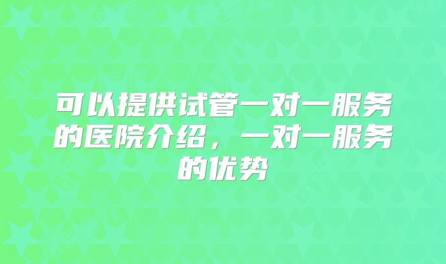 可以提供试管一对一服务的医院介绍,一对一服务的优势