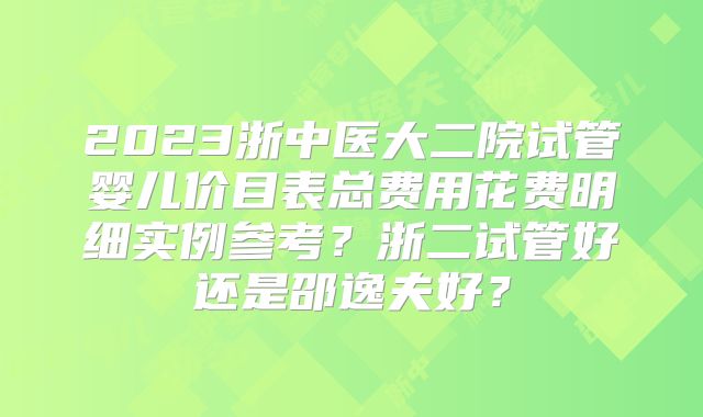 2023浙中医大二院试管婴儿价目表总费用花费明细实例参考?浙二试管好还是邵逸夫好?