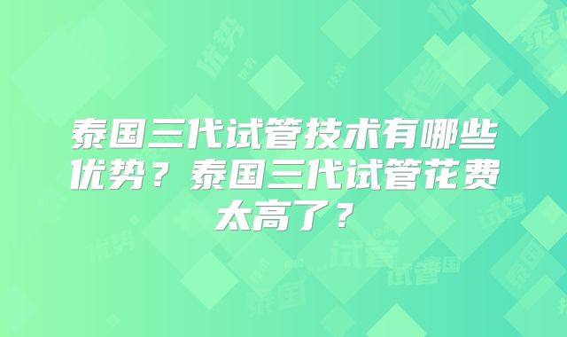 泰国三代试管技术有哪些优势?泰国三代试管花费太高了?