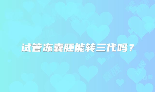 试管冻囊胚能转三代吗？