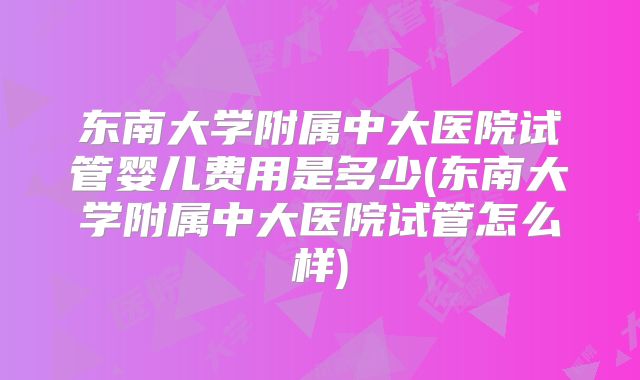东南大学附属中大医院试管婴儿费用是多少(东南大学附属中大医院试管怎么样)