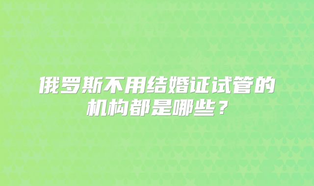 俄罗斯不用结婚证试管的机构都是哪些？