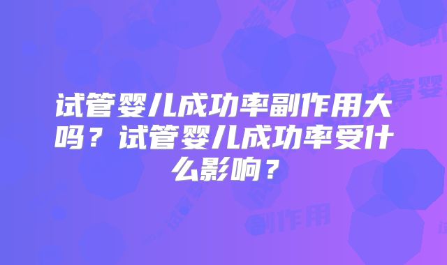 试管婴儿成功率副作用大吗?试管婴儿成功率受什么影响?