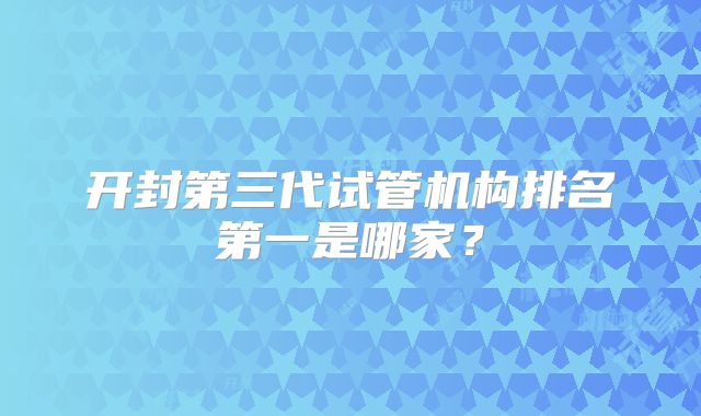 开封第三代试管机构排名第一是哪家？