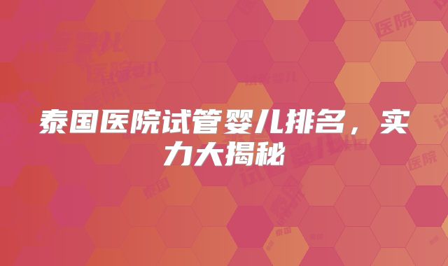 泰国医院试管婴儿排名,实力大揭秘