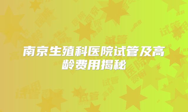 南京生殖科医院试管及高龄费用揭秘