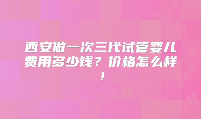 西安做一次三代试管婴儿费用多少钱?价格怎么样!