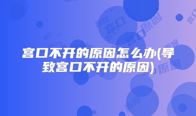 宫口不开的原因怎么办(导致宫口不开的原因)