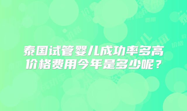泰国试管婴儿成功率多高价格费用今年是多少呢？