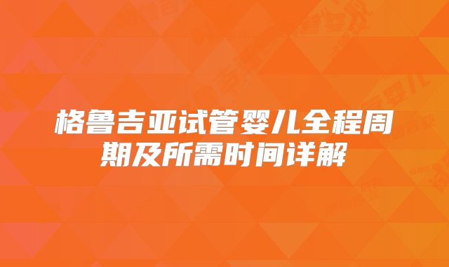 格鲁吉亚试管婴儿全程周期及所需时间详解