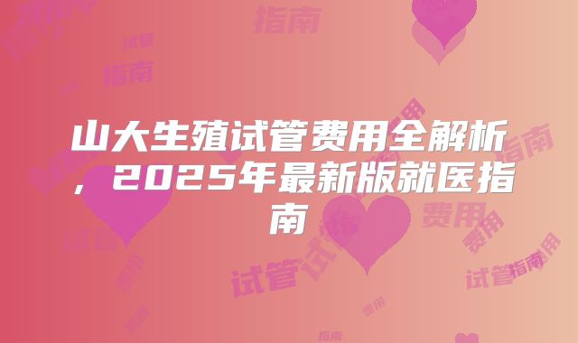 山大生殖试管费用全解析，2025年最新版就医指南