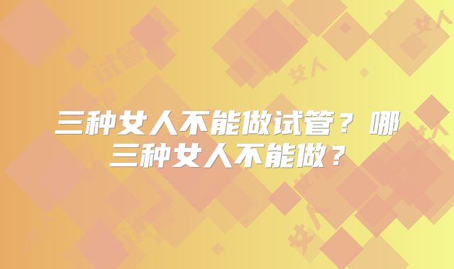三种女人不能做试管？哪三种女人不能做？