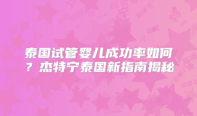 泰国试管婴儿成功率如何？杰特宁泰国新指南揭秘