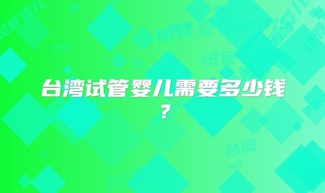 台湾试管婴儿需要多少钱?