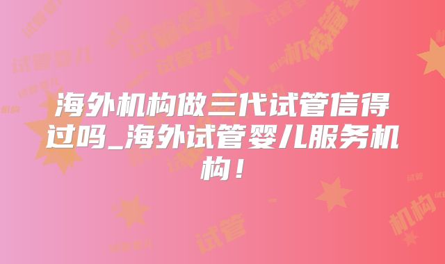 海外机构做三代试管信得过吗_海外试管婴儿服务机构！