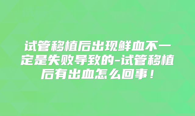 试管移植后出现鲜血不一定是失败导致的-试管移植后有出血怎么回事！