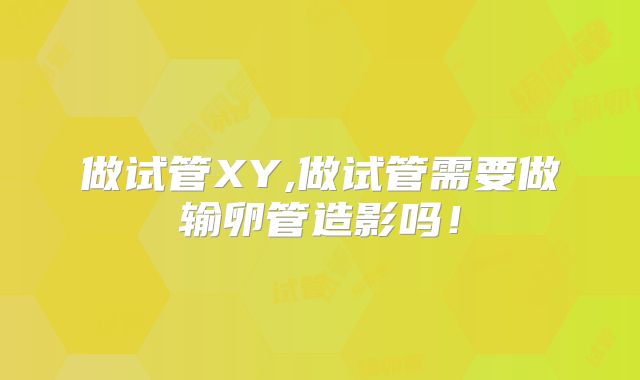 做试管XY,做试管需要做输卵管造影吗！