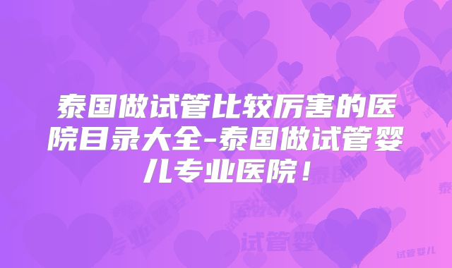 泰国做试管比较厉害的医院目录大全-泰国做试管婴儿专业医院！