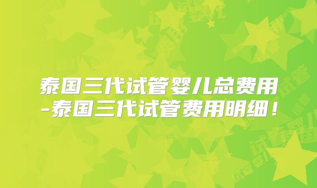 泰国三代试管婴儿总费用-泰国三代试管费用明细！