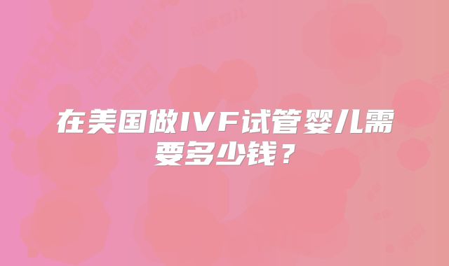 在美国做IVF试管婴儿需要多少钱？