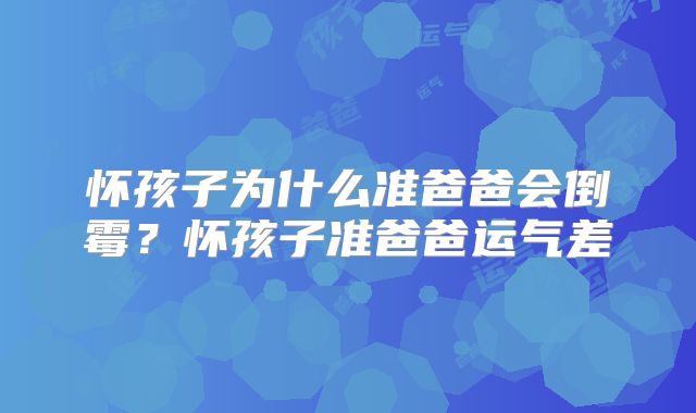 怀孩子为什么准爸爸会倒霉?怀孩子准爸爸运气差