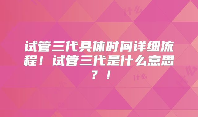 试管三代具体时间详细流程！试管三代是什么意思？！