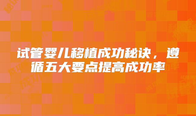 试管婴儿移植成功秘诀，遵循五大要点提高成功率