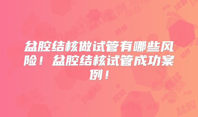 盆腔结核做试管有哪些风险!盆腔结核试管成功案例!