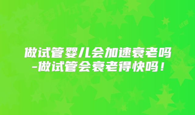 做试管婴儿会加速衰老吗-做试管会衰老得快吗！