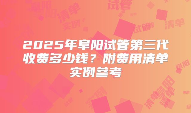 2025年阜阳试管第三代收费多少钱?附费用清单实例参考