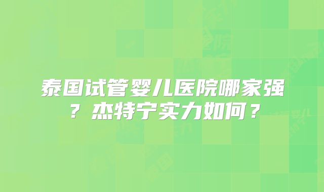 泰国试管婴儿医院哪家强？杰特宁实力如何？