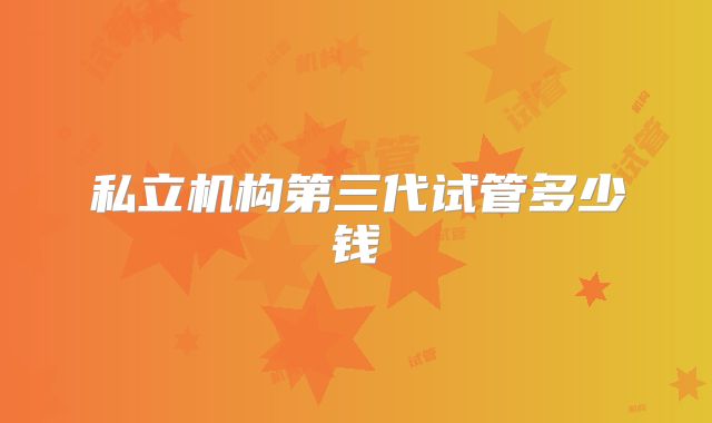 私立机构第三代试管多少钱