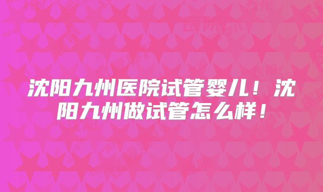沈阳九州医院试管婴儿！沈阳九州做试管怎么样！