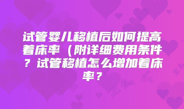 试管婴儿移植后如何提高着床率(附详细费用条件?试管移植怎么增加着床率?