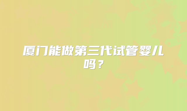 厦门能做第三代试管婴儿吗?