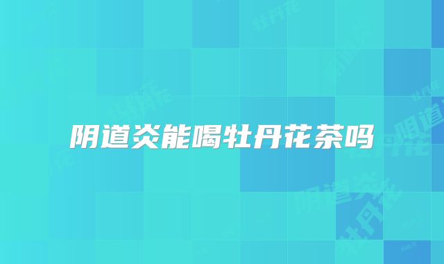 阴道炎能喝牡丹花茶吗