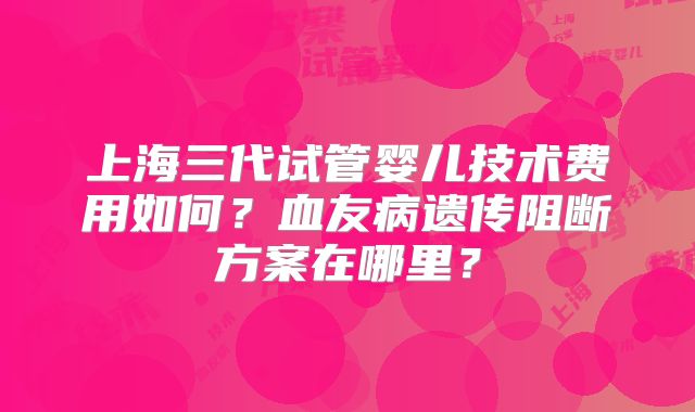 上海三代试管婴儿技术费用如何？血友病遗传阻断方案在哪里？