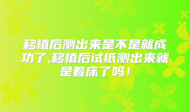 移植后测出来是不是就成功了,移植后试纸测出来就是着床了吗！