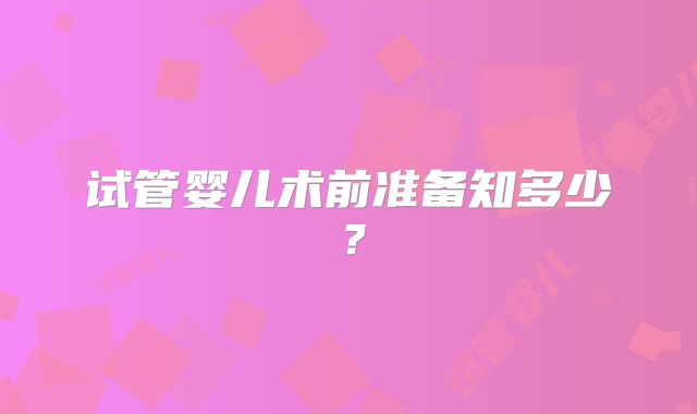 试管婴儿术前准备知多少？