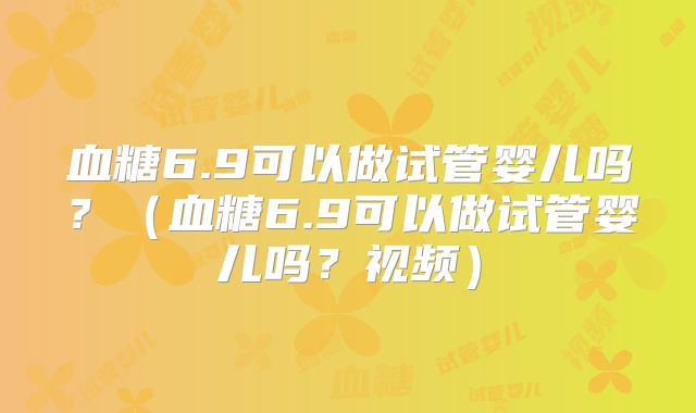 血糖6.9可以做试管婴儿吗？（血糖6.9可以做试管婴儿吗？视频）