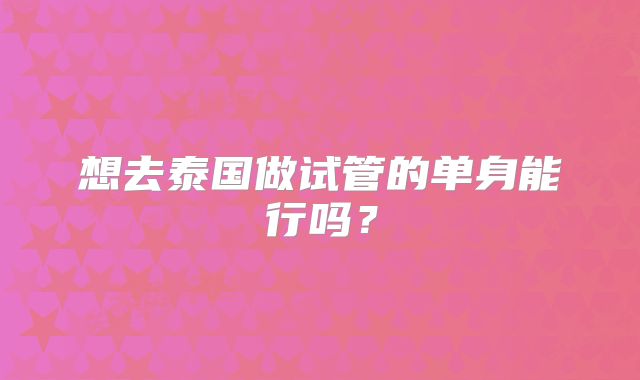 想去泰国做试管的单身能行吗？