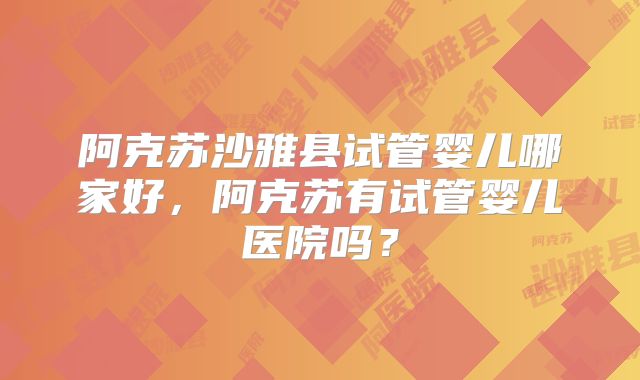 阿克苏沙雅县试管婴儿哪家好，阿克苏有试管婴儿医院吗？