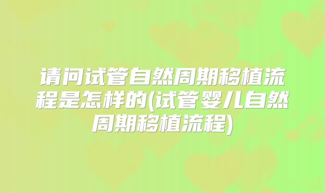 请问试管自然周期移植流程是怎样的(试管婴儿自然周期移植流程)