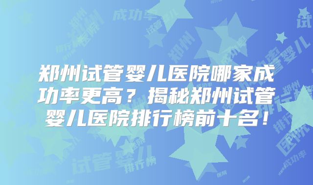 郑州试管婴儿医院哪家成功率更高？揭秘郑州试管婴儿医院排行榜前十名！