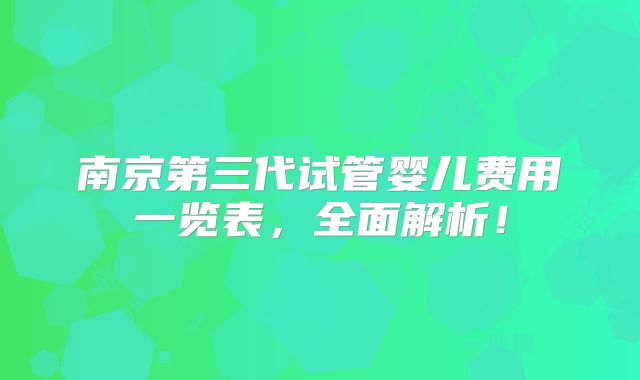 南京第三代试管婴儿费用一览表，全面解析！