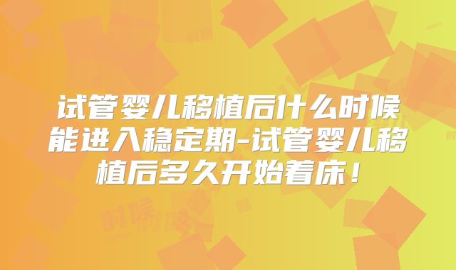 试管婴儿移植后什么时候能进入稳定期-试管婴儿移植后多久开始着床!