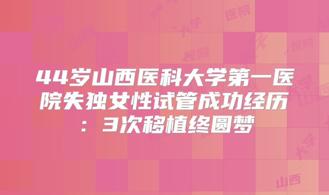 44岁山西医科大学第一医院失独女性试管成功经历:3次移植终圆梦