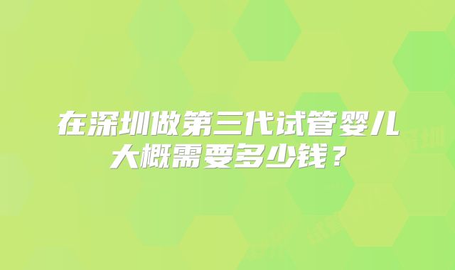 在深圳做第三代试管婴儿大概需要多少钱?