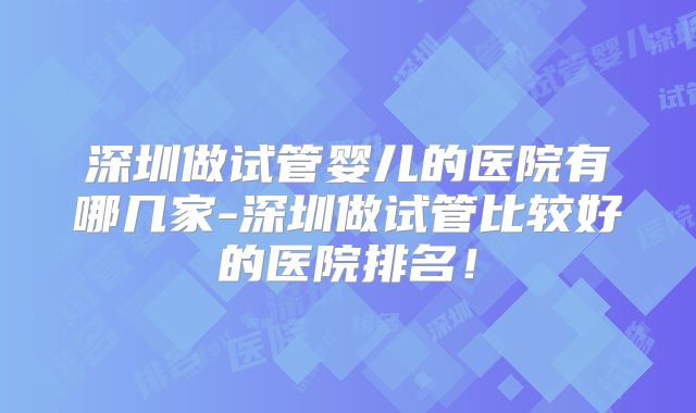 深圳做试管婴儿的医院有哪几家-深圳做试管比较好的医院排名！
