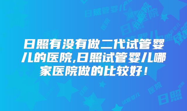 日照有没有做二代试管婴儿的医院,日照试管婴儿哪家医院做的比较好！